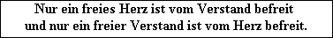 Nur ein freies Herz ist vom Verstand befreit 
und nur ein freier Verstand ist vom Herz befreit.